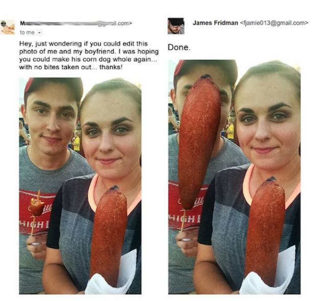funny photoshop - l.com> James Fridman  Me to me Done. Hey, just wondering if you could edit this photo of me and my boyfriend. I was hoping you could make his corn dog whole again... with no bites taken out... thanks! Highi Nghi