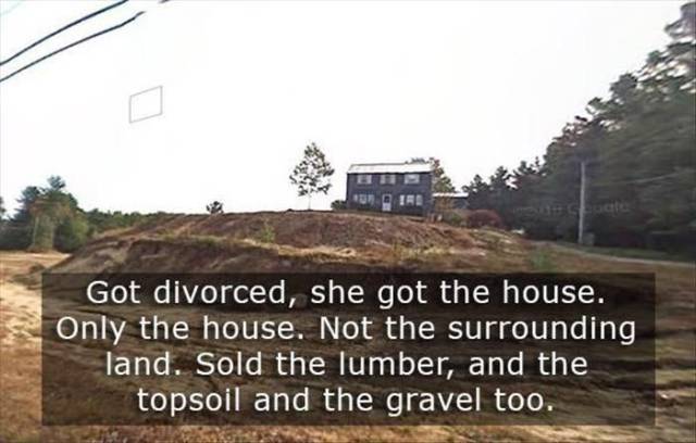 soil - Got divorced, she got the house. Only the house. Not the surrounding land. Sold the lumber, and the topsoil and the gravel too.