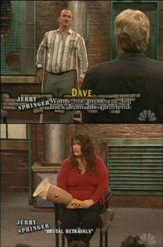 jerry springer show - Dave Jerry Oer Wants his prosthetic Springl back from his girlriend! Jerry Springer "Brutal Betrayals