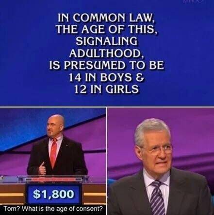 jeopardy memes - In Common Law, The Age Of This, Signaling Adulthood Is Presumed To Be 14 In Boys & 12 In Girls $1,800 Tom? What is the age of consent?