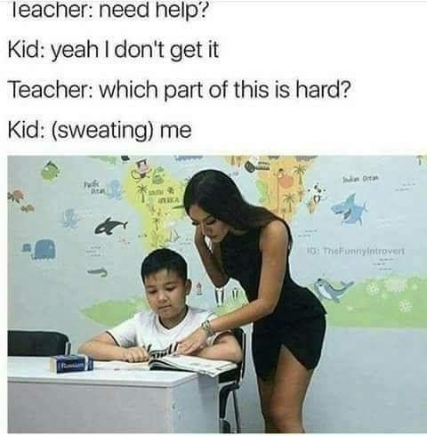 part of this is hard meme - Teacher need help? Kid yeah I don't get it Teacher which part of this is hard? Kid sweating me 6 TheFunnyIntrovert