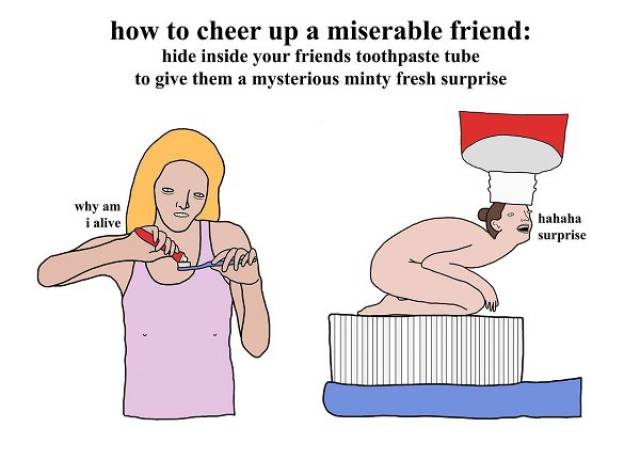 cheer up a miserable friend - how to cheer up a miserable friend hide inside your friends toothpaste tube to give them a mysterious minty fresh surprise why am i alive a hahaha surprise