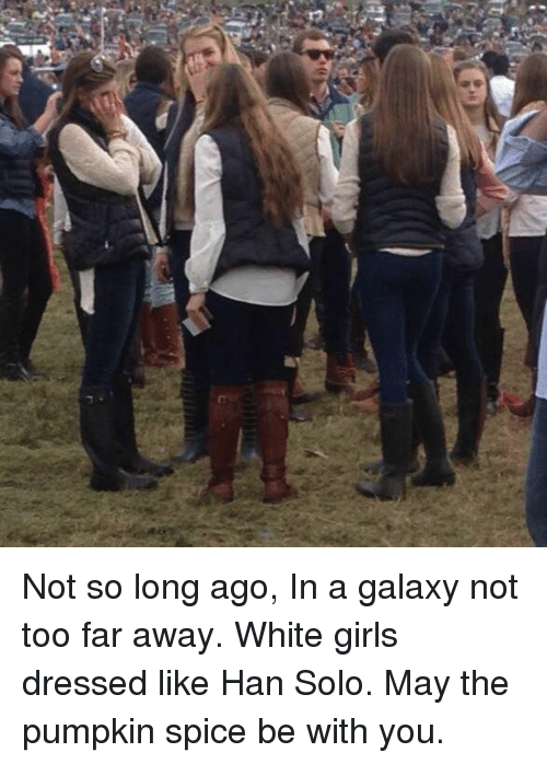 memes - girls dressed like han solo - Not so long ago, In a galaxy not too far away. White girls dressed Han Solo. May the pumpkin spice be with you.