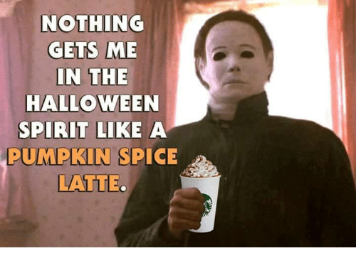 memes - 4 the return of michael - Nothing Gets Me In The Halloween Spirit A Pumpkin Spice Latte.