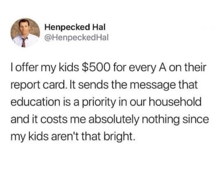 writing cunt in white on emails - Henpecked Hal Hal I offer my kids $500 for every A on their report card. It sends the message that education is a priority in our household and it costs me absolutely nothing since my kids aren't that bright.