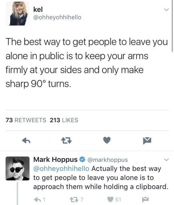 angle - kel The best way to get people to leave you alone in public is to keep your arms firmly at your sides and only make sharp 90 turns. 73 213 27 Mark Hoppus Actually the best way to get people to leave you alone is to approach them while holding a cl