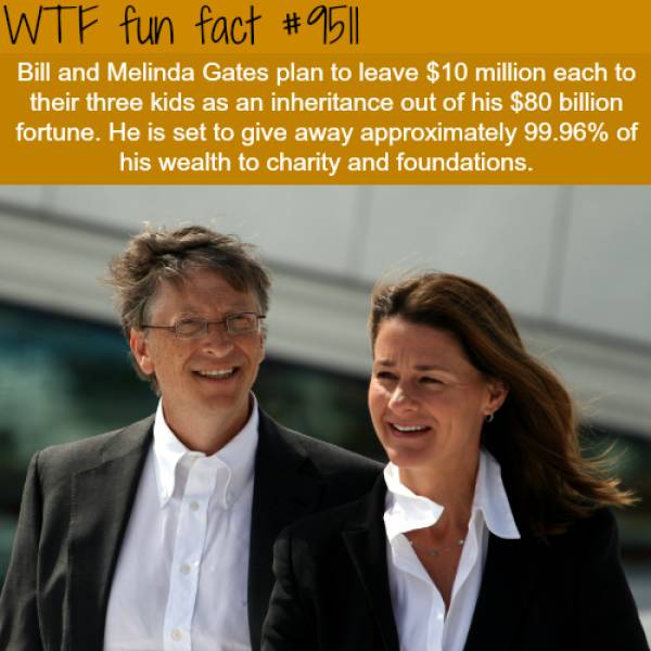 bill and melinda gates - Wtf fun fact Bill and Melinda Gates plan to leave $10 million each to their three kids as an inheritance out of his $80 billion fortune. He is set to give away approximately 99.96% of his wealth to charity and foundations.