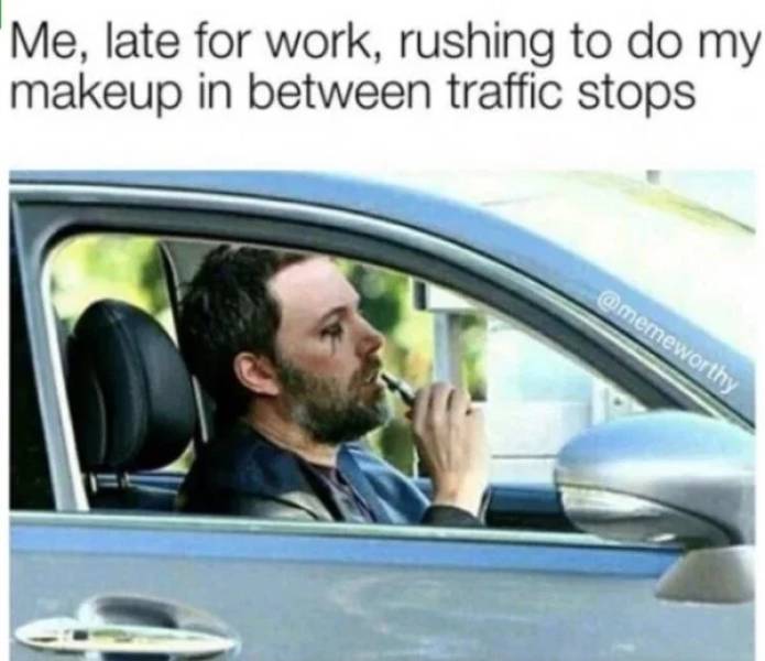 memes - late to work traffic - Me, late for work, rushing to do my makeup in between traffic stops