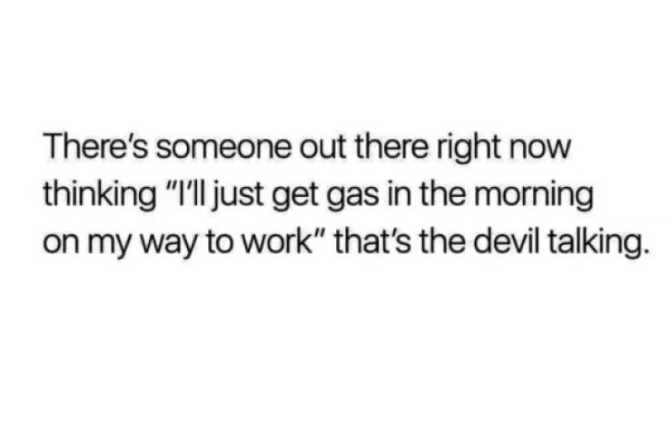 memes - beautiful is that allah will eagerly forgive you - There's someone out there right now thinking "I'll just get gas in the morning on my way to work" that's the devil talking.