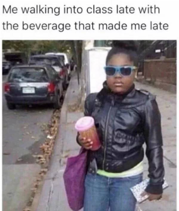 memes - walking in late with starbucks - Me walking into class late with the beverage that made me late