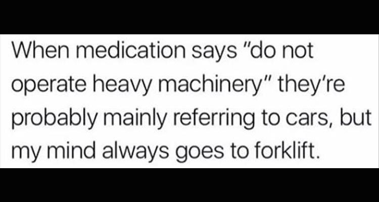 When medication says "do not operate heavy machinery" they're probably mainly referring to cars, but my mind always goes to forklift.