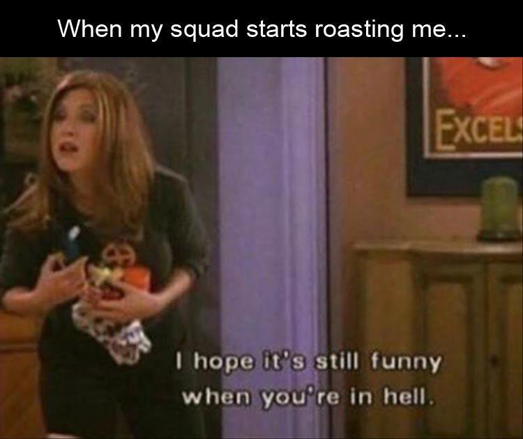 rachel friends quotes - When my squad starts roasting me... Excel I hope it's still funny when you're in hell.