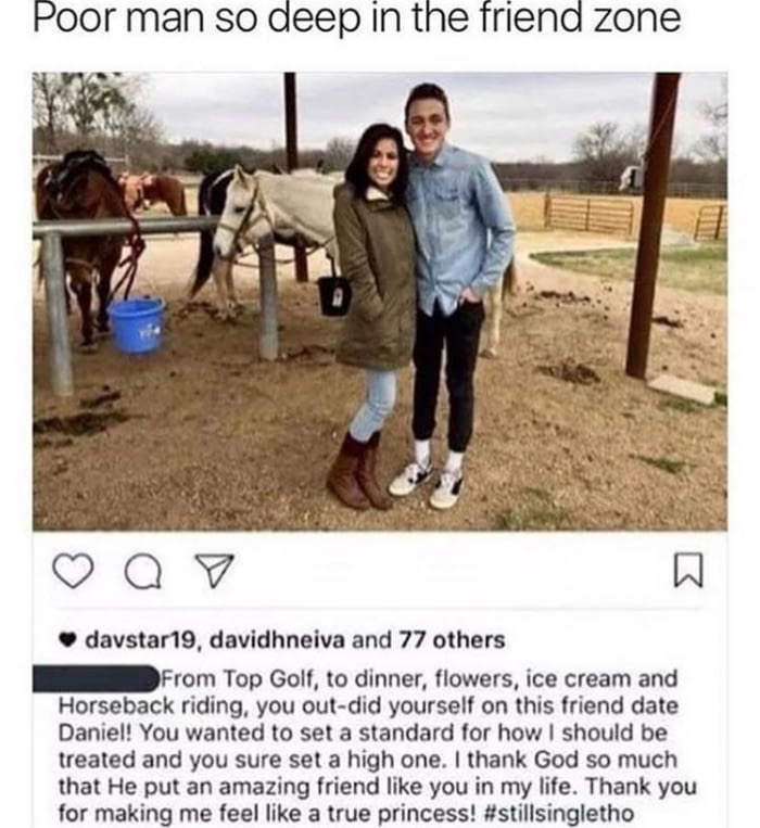 friend zone instagram post - Poor man so deep in the friend zone a o w davstar19, davidhneiva and 77 others From Top Golf, to dinner, flowers, ice cream and Horseback riding, you out did yourself on this friend date Daniel! You wanted to set a standard fo