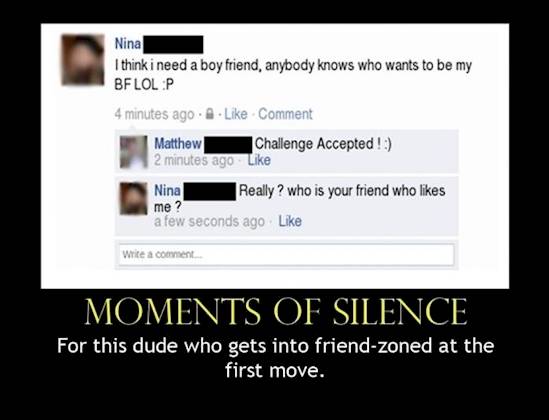 friend zone - Nina I think i need a boyfriend, anybody knows who wants to be my Bflol P 4 minutes ago.. Comment Matthew Challenge Accepted! 2 minutes ago Nina Really? who is your friend who a few seconds ago me ? Write a comment Moments Of Silence For thi