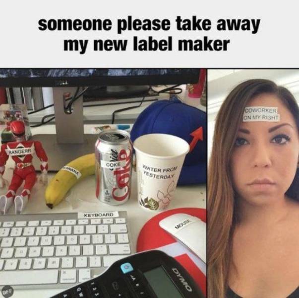 workplace memes - someone please take away my new label maker Coworker On My Right Rangerr Water From Esterday Keyboard Dymo