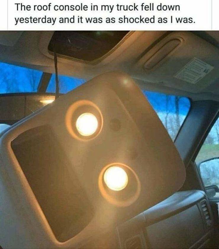 funny pics and memes - my roof console fell and it was shocked as i was meme - The roof console in my truck fell down yesterday and it was as shocked as I was.