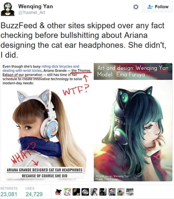 cat headphones - Wenqing Yan BuzzFeed & other sites skipped over any fact checking before bullshitting about Ariana designing the cat ear headphones. She didn't, I did. Even though she's busy riding dick bicycles and dealing with wrist icicles, Ariana Gra