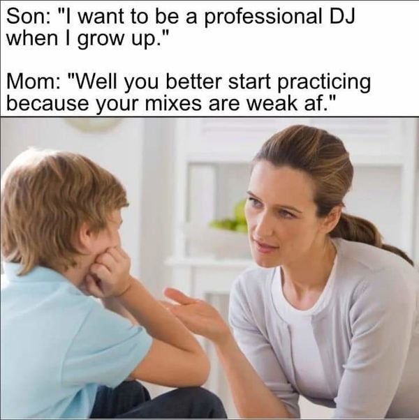 mom talking to child - Son "I want to be a professional Dj when I grow up." Mom "Well you better start practicing because your mixes are weak af."