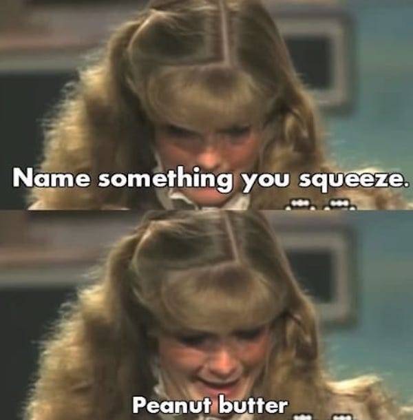 worst game show answers - Name something you squeeze. Peanut butter