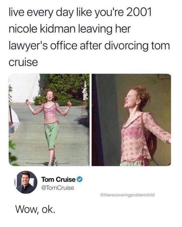 nicole kidman meme - live every day you're 2001 nicole Kidman leaving her lawyer's office after divorcing tom cruise Tom Cruise Cruise Wow, ok.