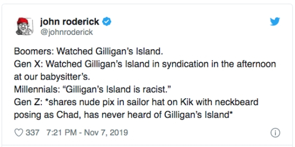 diagram - john roderick Boomers Watched Gilligan's Island. Gen X Watched Gilligan's Island in syndication in the afternoon at our babysitter's. Millennials "Gilligan's Island is racist." Gen Z " nude pix in sailor hat on Kik with neckbeard posing as Chad,