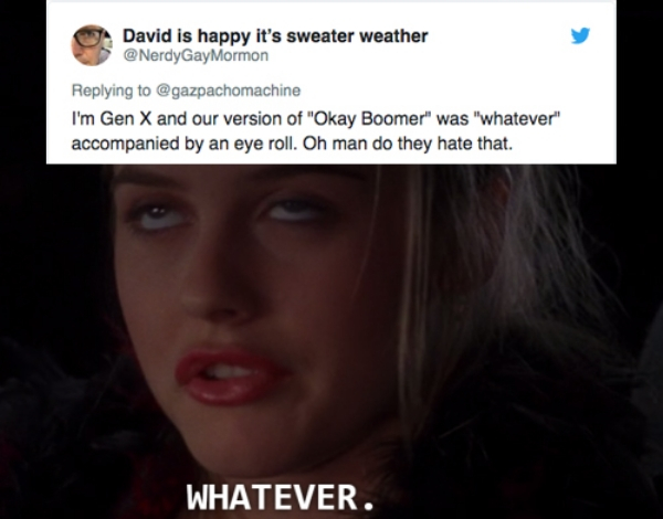 facebook is like a fridge - David is happy it's sweater weather I'm Gen X and our version of "Okay Boomer" was "whatever" accompanied by an eye roll. Oh man do they hate that. Whatever.
