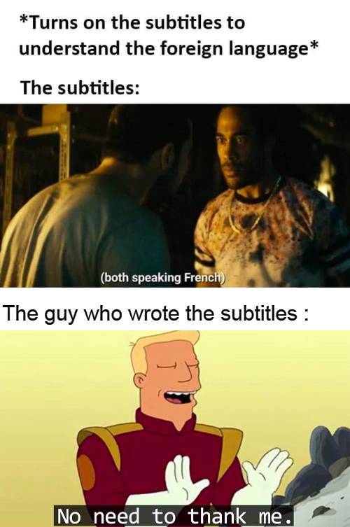 zapp brannigan - Turns on the subtitles to understand the foreign language The subtitles both speaking French The guy who wrote the subtitles No need to thank me.