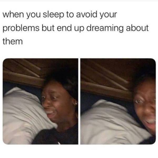 you sleep to avoid your problems but end up dreaming about them - when you sleep to avoid your problems but end up dreaming about them