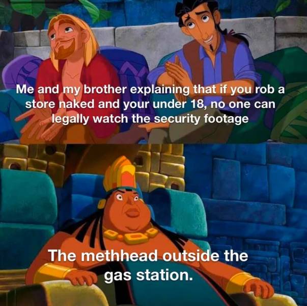 road to el dorado memes - Me and my brother explaining that if you rob a store naked and your under 18, no one can legally watch the security footage The methhead outside the gas station.