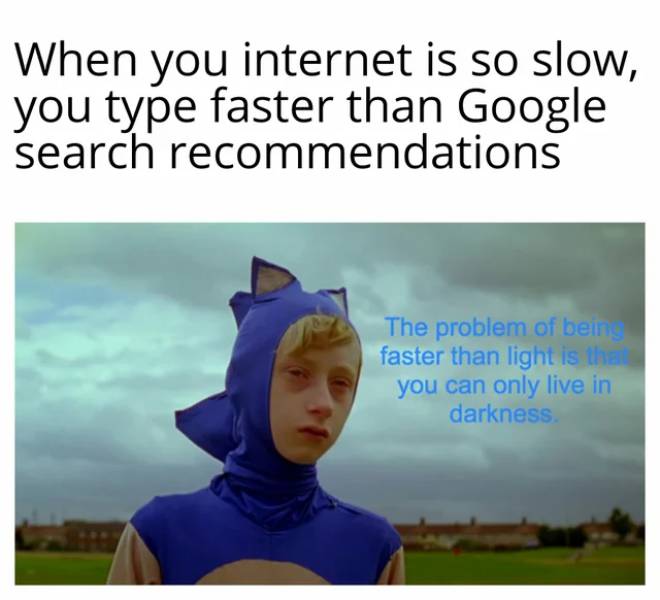 ve never had a girlfriend - When you internet is so slow, you type faster than Google search recommendations The problem of being faster than light is the you can only live in darkness