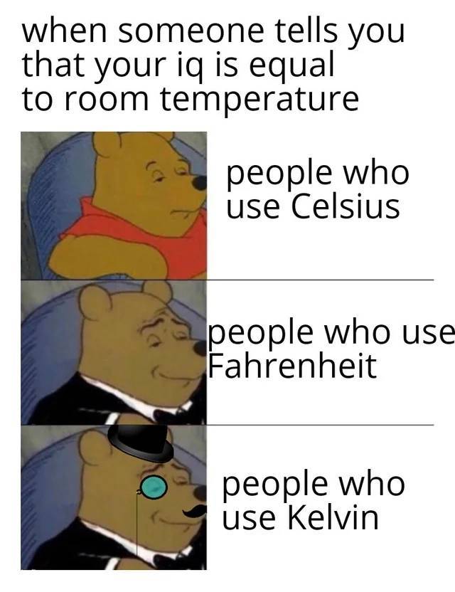 people think - when someone tells you that your iq is equal to room temperature people who use Celsius people who use Fahrenheit people who use Kelvin