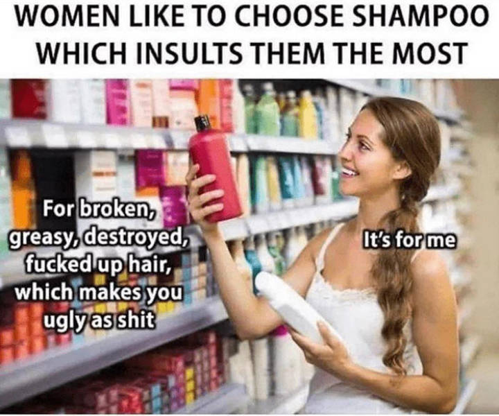 women choose shampoo meme - Women To Choose Shampoo Which Insults Them The Most It's for me For broken, greasy destroyed, fucked up hair, which makes you ugly as shit