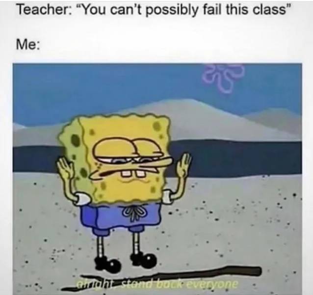 spongebob observe meme - Teacher "You can't possibly fail this class" Me Caution stand back everyone
