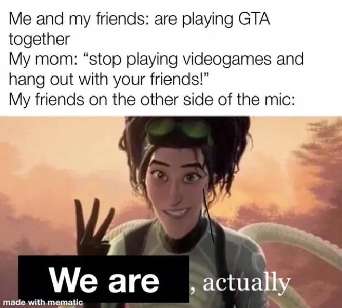 there's 3 actually meme - Me and my friends are playing Gta together My mom "stop playing videogames and hang out with your friends!" My friends on the other side of the mic We are actually made with mematic