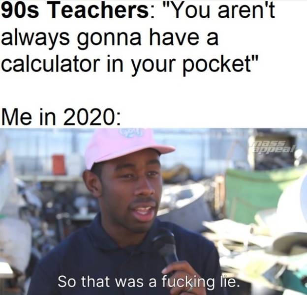rhode island meme - 90s Teachers "You aren't always gonna have a calculator in your pocket" Me in 2020 Dass appeal So that was a fucking lie.