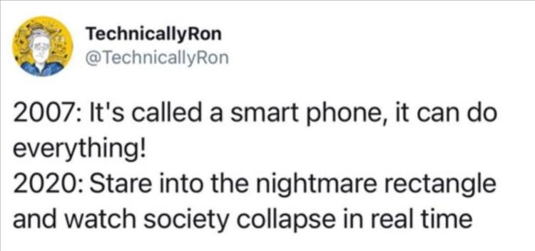 paper - Technically Ron 2007 It's called a smart phone, it can do everything! 2020 Stare into the nightmare rectangle and watch society collapse in real time