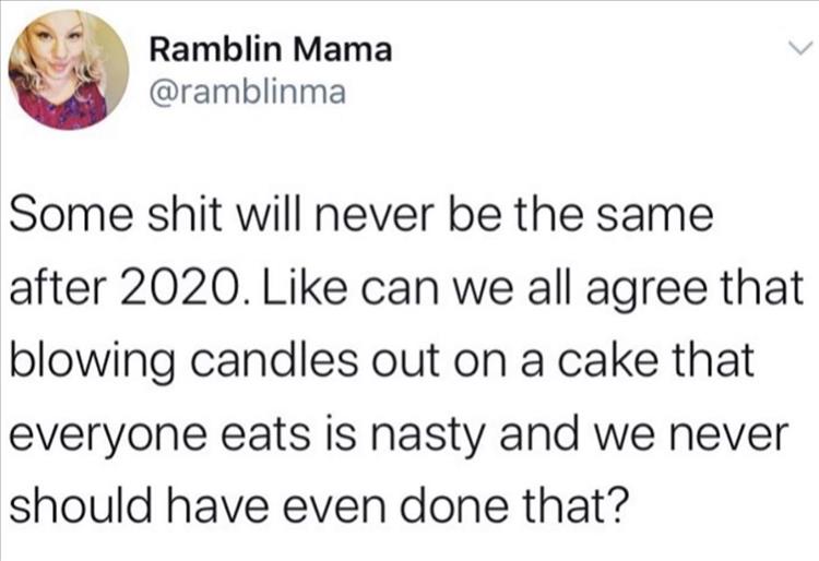 paper - Ramblin Mama Some shit will never be the same after 2020. can we all agree that blowing candles out on a cake that everyone eats is nasty and we never should have even done that?