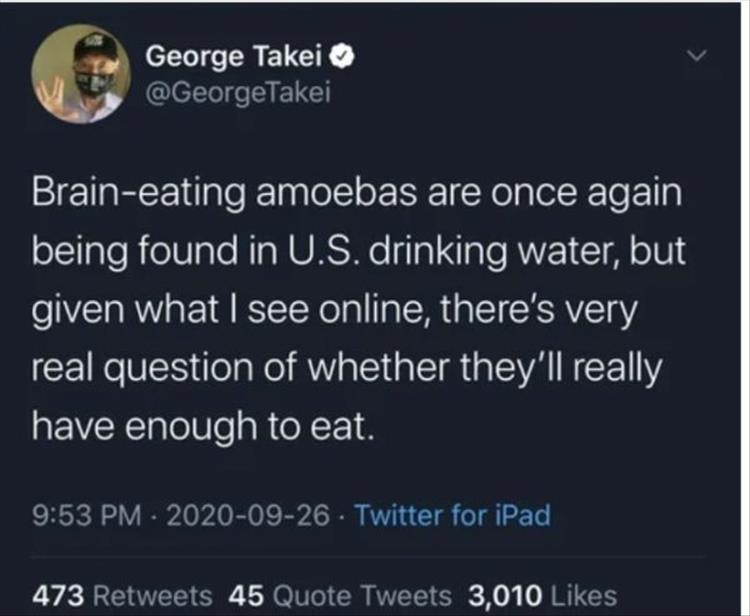 atmosphere - George Takei Braineating amoebas are once again being found in U.S. drinking water, but given what I see online, there's very real question of whether they'll really have enough to eat. Twitter for iPad 473 45 Quote Tweets 3,010