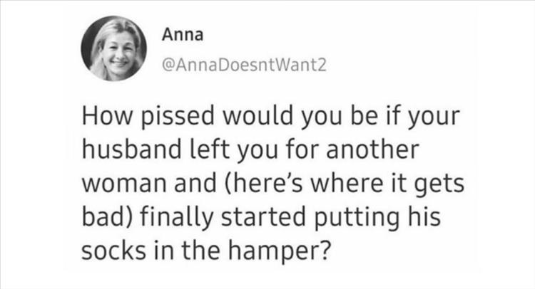 paper - Anna How pissed would you be if your husband left you for another woman and here's where it gets bad finally started putting his socks in the hamper?