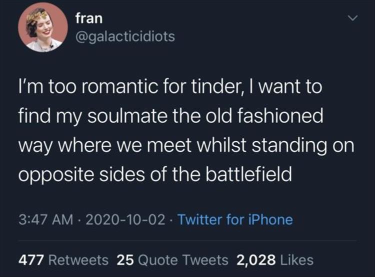 atmosphere - fran I'm too romantic for tinder, I want to find my soulmate the old fashioned way where we meet whilst standing on opposite sides of the battlefield Twitter for iPhone 477 25 Quote Tweets 2,028