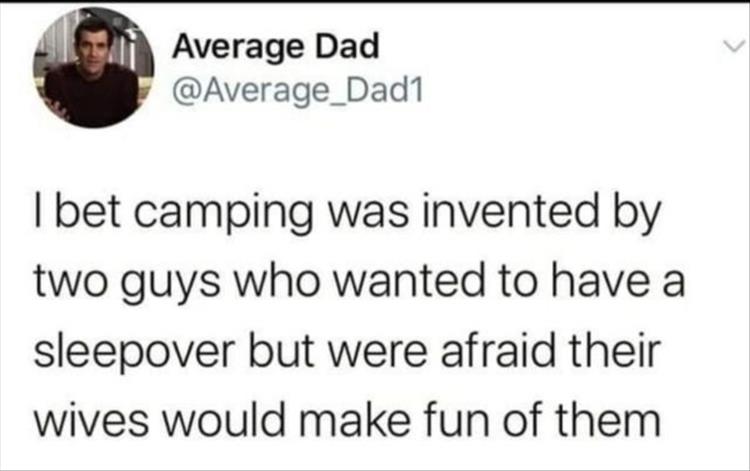 Internet - Average Dad I bet camping was invented by two guys who wanted to have a sleepover but were afraid their wives would make fun of them