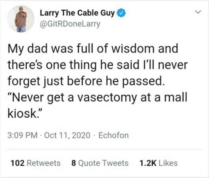know you re in love - Larry The Cable Guy My dad was full of wisdom and there's one thing he said I'll never forget just before he passed. "Never get a vasectomy at a mall kiosk. . Echofon 102 8 Quote Tweets