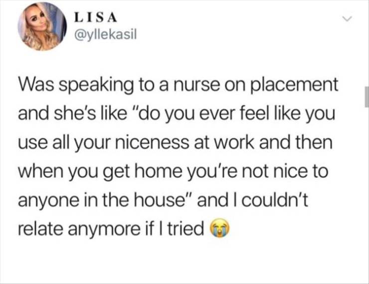 middle school couple memes - Lisa Was speaking to a nurse on placement and she's "do you ever feel you use all your niceness at work and then when you get home you're not nice to anyone in the house" and I couldn't relate anymore if I tried