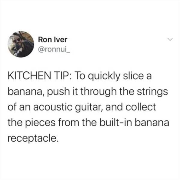 rearrange my guts anesthesia meme - Ron Iver Kitchen Tip To quickly slice a banana, push it through the strings of an acoustic guitar, and collect the pieces from the builtin banana receptacle.