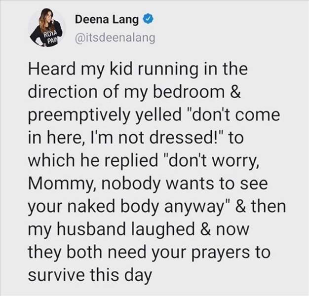 paper - Deena Lang Roya Pan Heard my kid running in the direction of my bedroom & preemptively yelled "don't come in here, I'm not dressed!" to which he replied "don't worry, Mommy, nobody wants to see your naked body anyway" & then my husband laughed & n