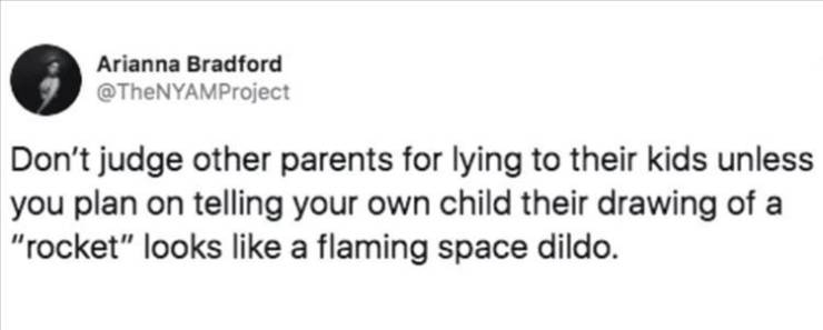 paper - Arianna Bradford Don't judge other parents for lying to their kids unless you plan on telling your own child their drawing of a "rocket" looks a flaming space dildo.