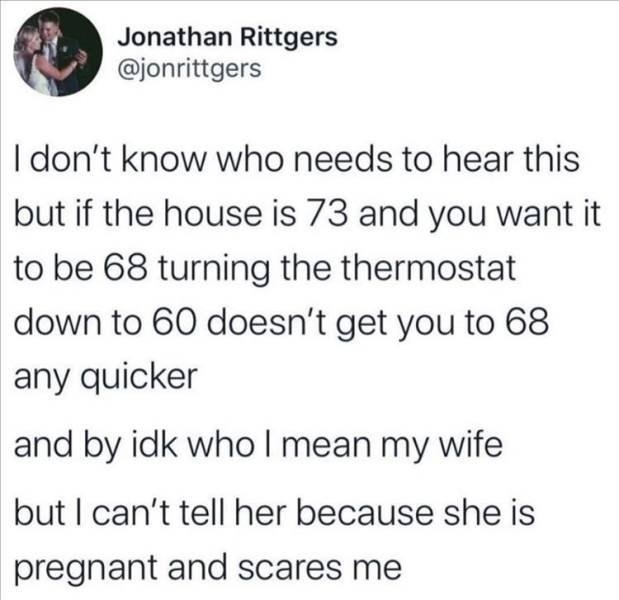 wife review of alien - Jonathan Rittgers I don't know who needs to hear this but if the house is 73 and you want it to be 68 turning the thermostat down to 60 doesn't get you to 68 any quicker and by idk who I mean my wife but I can't tell her because she