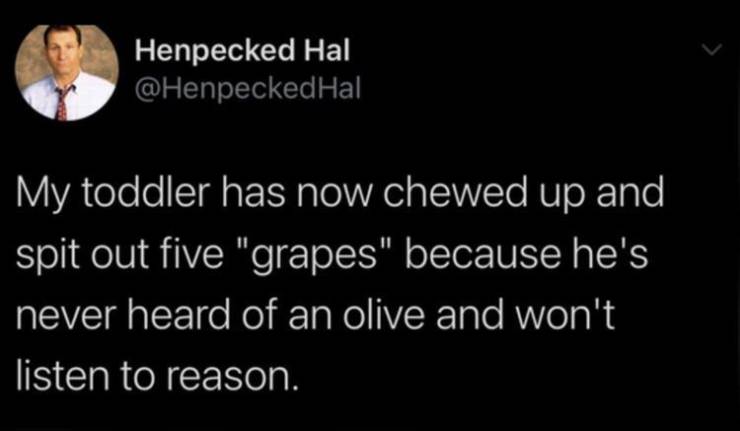 girls don t post their boyfriend - Henpecked Hal Hal My toddler has now chewed up and spit out five "grapes" because he's never heard of an olive and won't listen to reason.