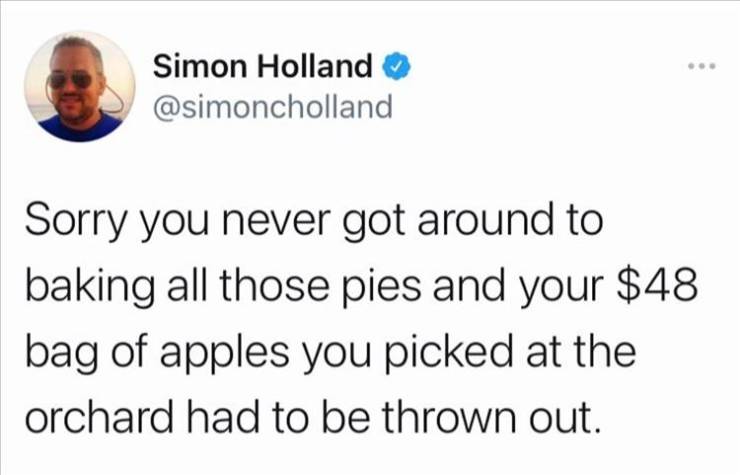 Simon Holland Sorry you never got around to baking all those pies and your $48 bag of apples you picked at the orchard had to be thrown out.
