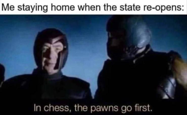 chess pawns go first - Me staying home when the state reopens In chess, the pawns go first.